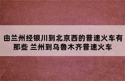 由兰州经银川到北京西的普速火车有那些 兰州到乌鲁木齐普速火车